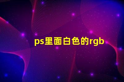 ps里面白色的rgb值是什么 RGB是什么縮寫(xiě)